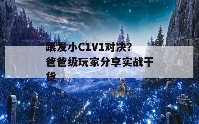 跟发小C1V1对决？爸爸级玩家分享实战干货