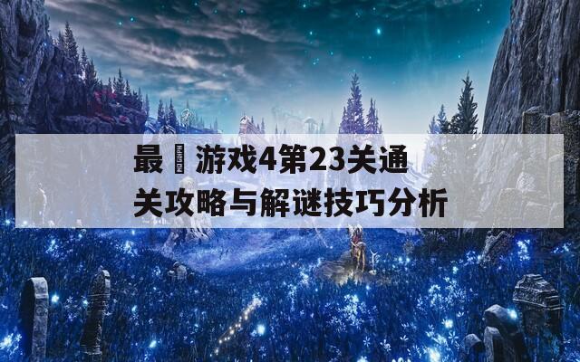 最囧游戏4第23关通关攻略与解谜技巧分析