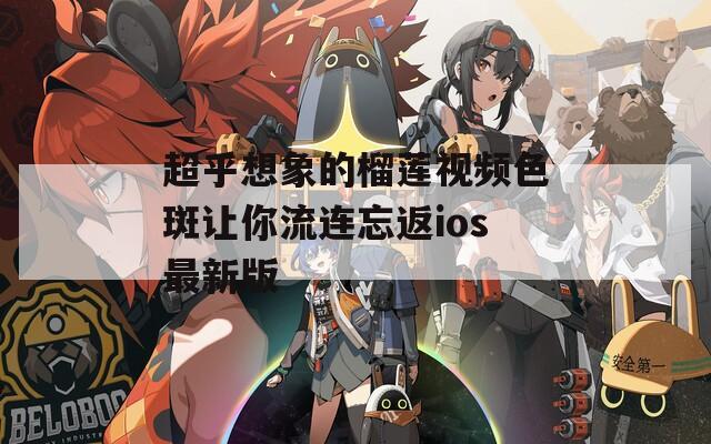 超乎想象的榴莲视频色斑让你流连忘返ios最新版