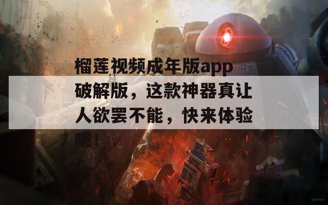 榴莲视频成年版app破解版，这款神器真让人欲罢不能，快来体验吧！