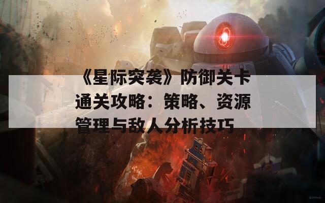 《星际突袭》防御关卡通关攻略：策略、资源管理与敌人分析技巧