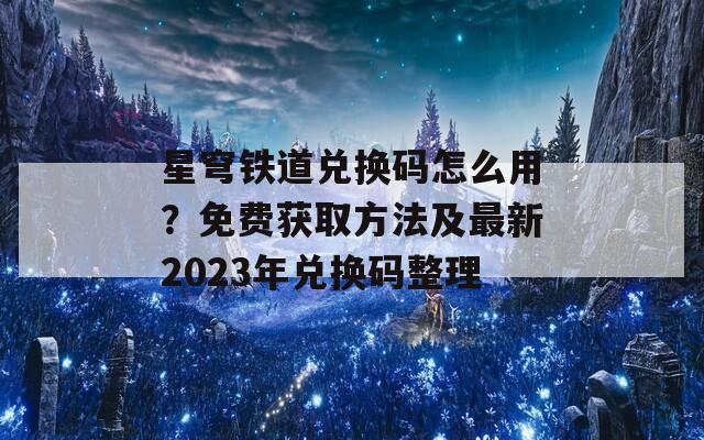 星穹铁道兑换码怎么用？免费获取方法及最新2023年兑换码整理