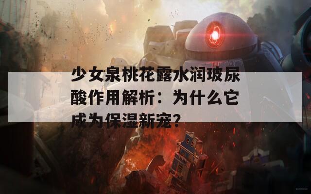 少女泉桃花露水润玻尿酸作用解析：为什么它成为保湿新宠？