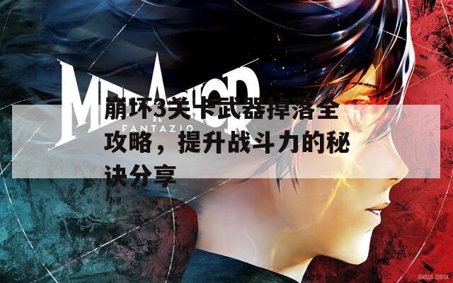 崩坏3关卡武器掉落全攻略，提升战斗力的秘诀分享