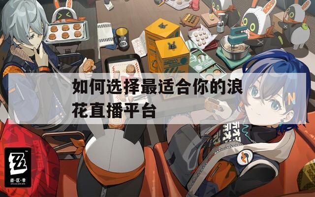 如何选择最适合你的浪花直播平台