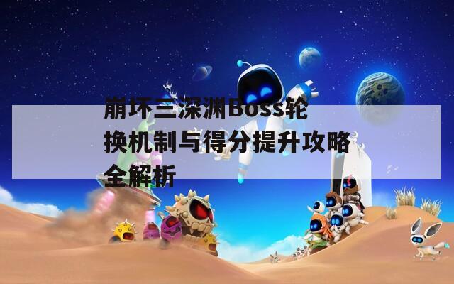 崩坏三深渊Boss轮换机制与得分提升攻略全解析