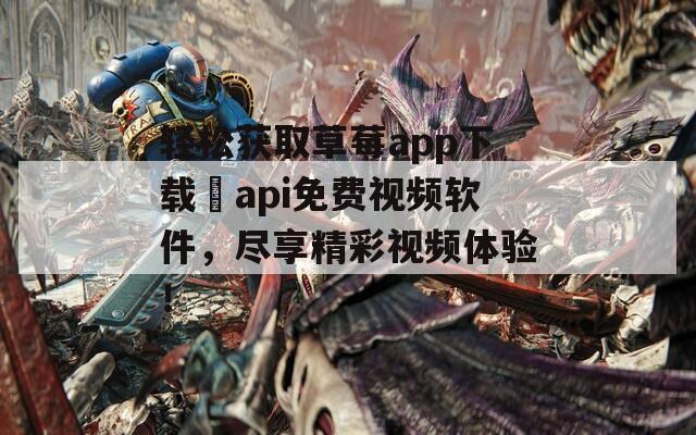 轻松获取草莓app下载汅api免费视频软件，尽享精彩视频体验！