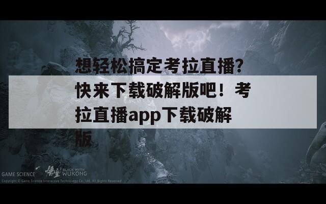 想轻松搞定考拉直播？快来下载破解版吧！考拉直播app下载破解版