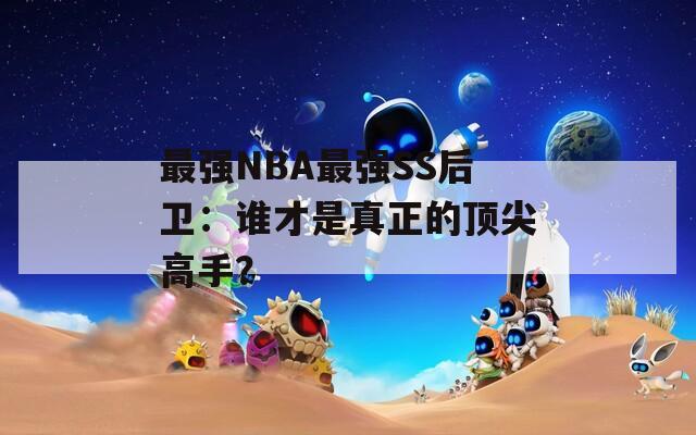 最强NBA最强SS后卫：谁才是真正的顶尖高手？