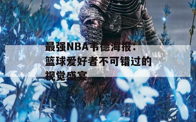 最强NBA韦德海报：篮球爱好者不可错过的视觉盛宴