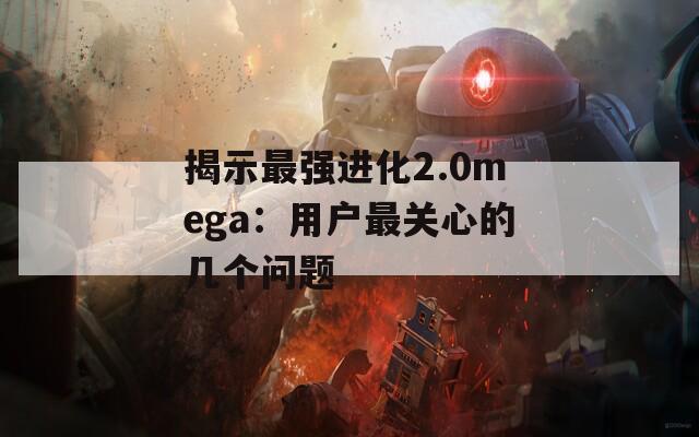 揭示最强进化2.0mega：用户最关心的几个问题