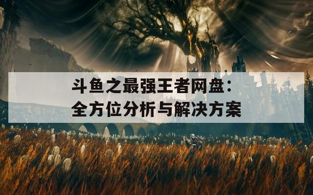 斗鱼之最强王者网盘：全方位分析与解决方案