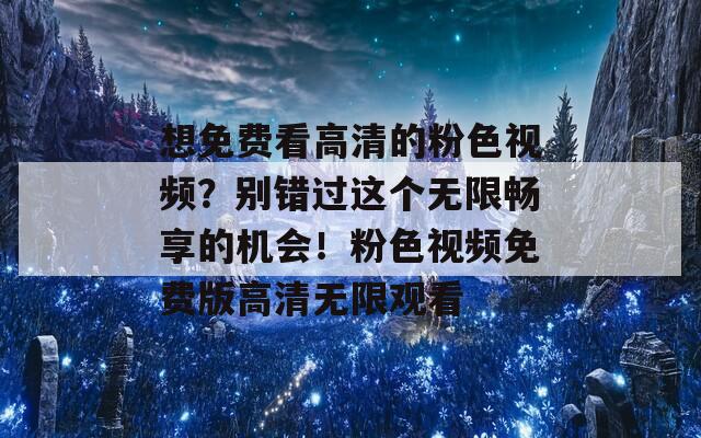 想免费看高清的粉色视频？别错过这个无限畅享的机会！粉色视频免费版高清无限观看