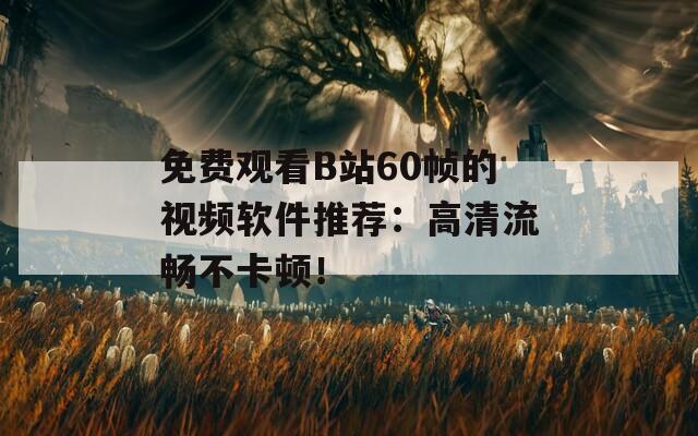 免费观看B站60帧的视频软件推荐：高清流畅不卡顿！