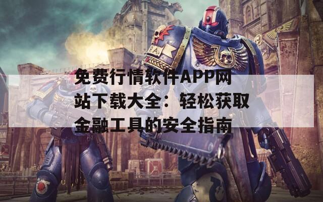 免费行情软件APP网站下载大全：轻松获取金融工具的安全指南