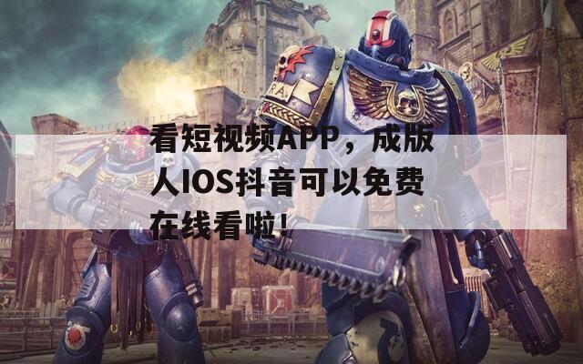 看短视频APP，成版人IOS抖音可以免费在线看啦！