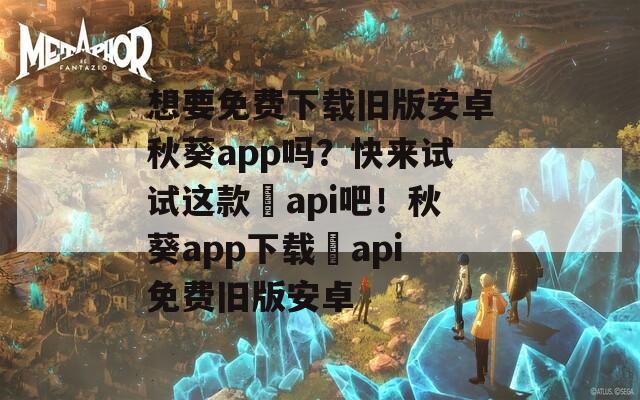 想要免费下载旧版安卓秋葵app吗？快来试试这款汅api吧！秋葵app下载汅api免费旧版安卓