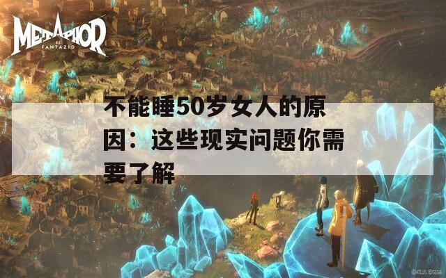 不能睡50岁女人的原因：这些现实问题你需要了解