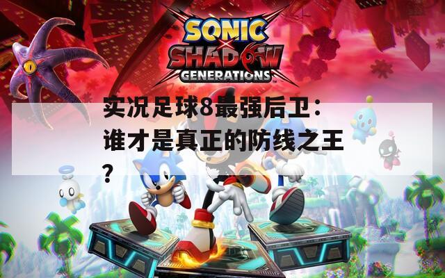 实况足球8最强后卫：谁才是真正的防线之王？