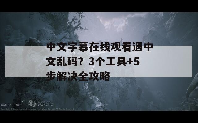 中文字幕在线观看遇中文乱码？3个工具+5步解决全攻略