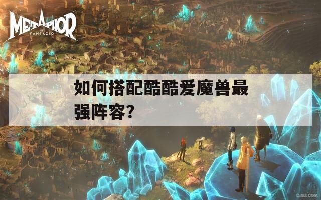 如何搭配酷酷爱魔兽最强阵容？