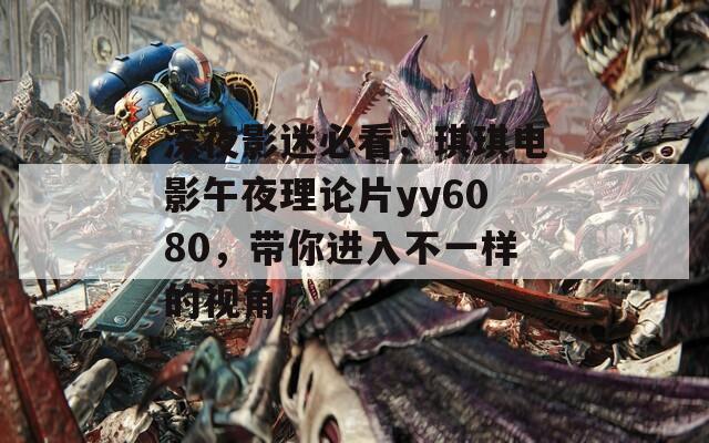 深夜影迷必看：琪琪电影午夜理论片yy6080，带你进入不一样的视角！