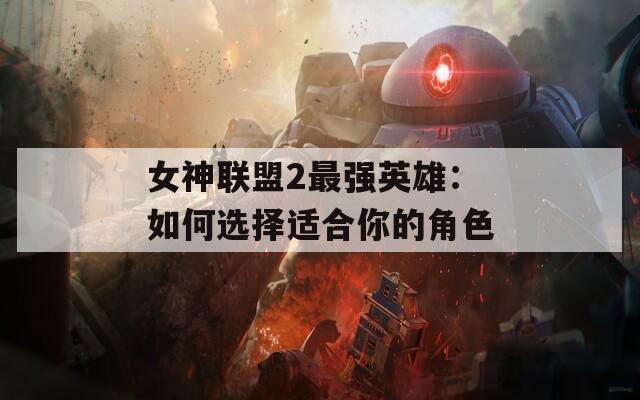 女神联盟2最强英雄：如何选择适合你的角色