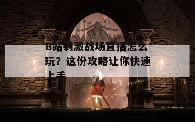 B站刺激战场直播怎么玩？这份攻略让你快速上手