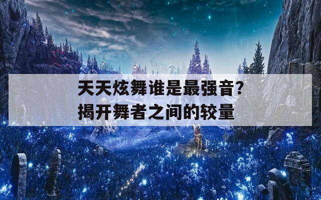 天天炫舞谁是最强音？揭开舞者之间的较量