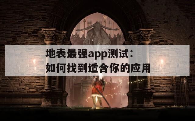 地表最强app测试：如何找到适合你的应用