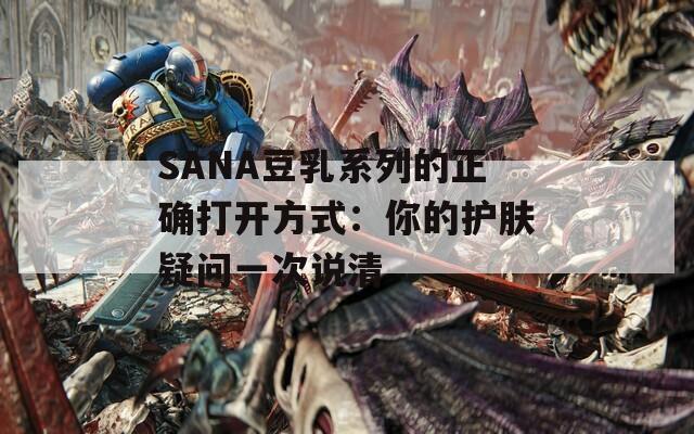 SANA豆乳系列的正确打开方式：你的护肤疑问一次说清