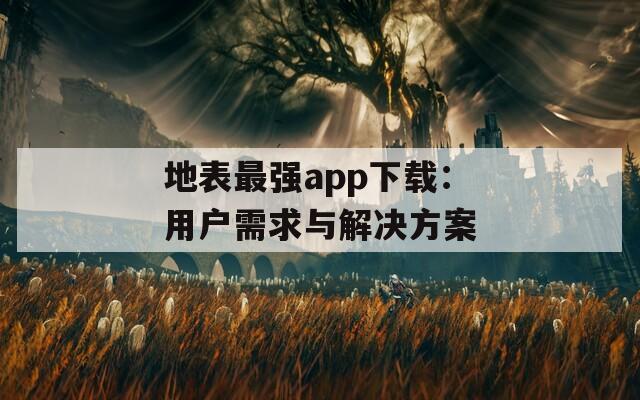 地表最强app下载：用户需求与解决方案