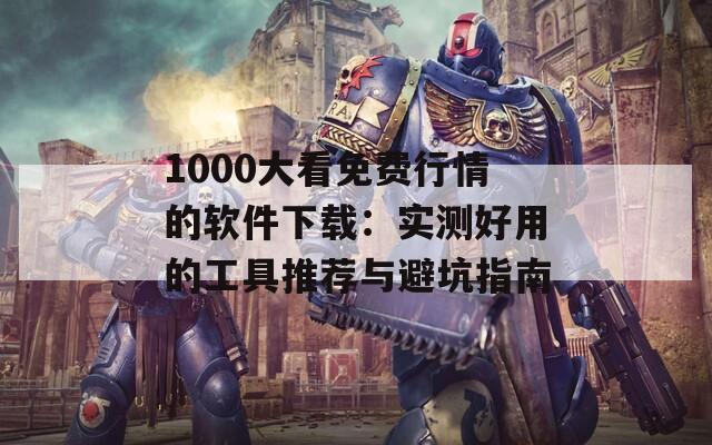 1000大看免费行情的软件下载：实测好用的工具推荐与避坑指南