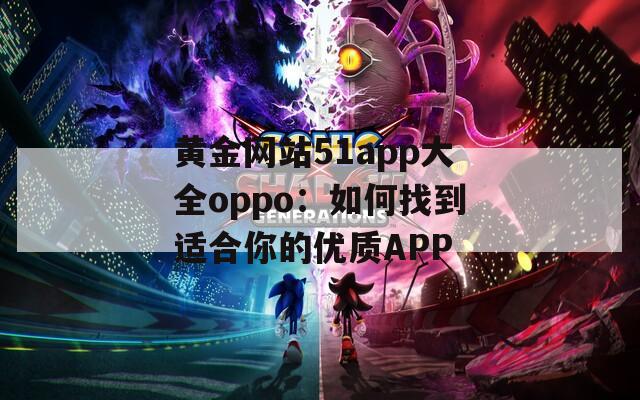 黄金网站51app大全oppo：如何找到适合你的优质APP