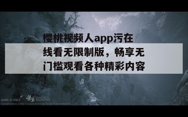 樱桃视频人app污在线看无限制版，畅享无门槛观看各种精彩内容！