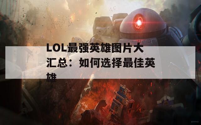 LOL最强英雄图片大汇总：如何选择最佳英雄