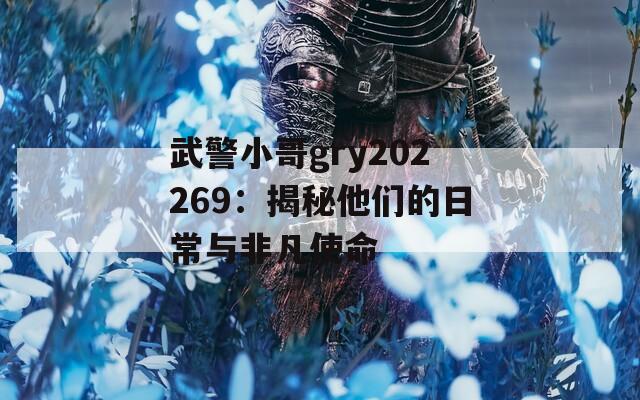 武警小哥gry202269：揭秘他们的日常与非凡使命