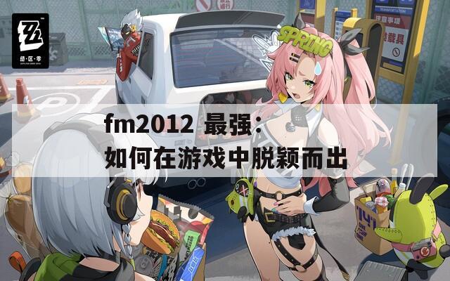 fm2012 最强：如何在游戏中脱颖而出