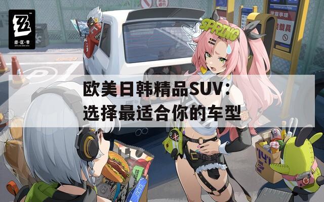 欧美日韩精品SUV：选择最适合你的车型