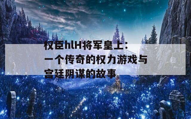 权臣hlH将军皇上：一个传奇的权力游戏与宫廷阴谋的故事