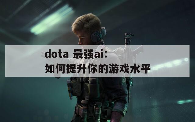 dota 最强ai：如何提升你的游戏水平