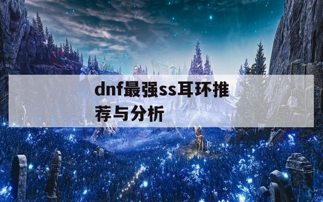 dnf最强ss耳环推荐与分析