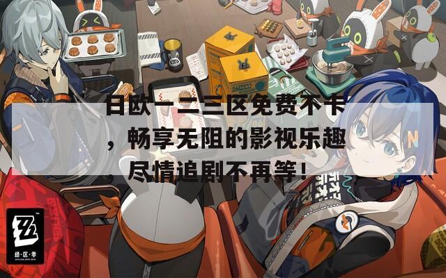 日欧一二三区免费不卡，畅享无阻的影视乐趣，尽情追剧不再等！