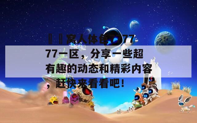 妺妺窝人体色777777一区，分享一些超有趣的动态和精彩内容，赶快来看看吧！