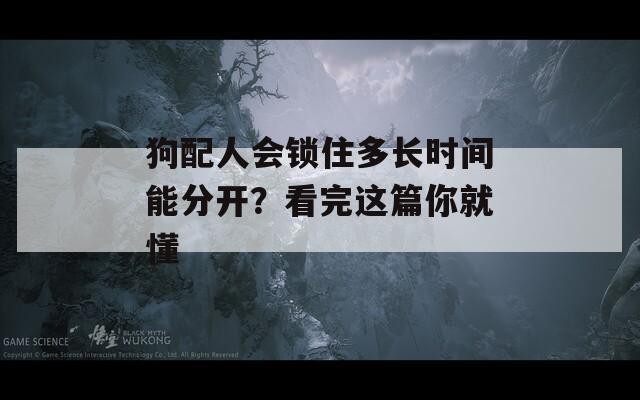 狗配人会锁住多长时间能分开？看完这篇你就懂