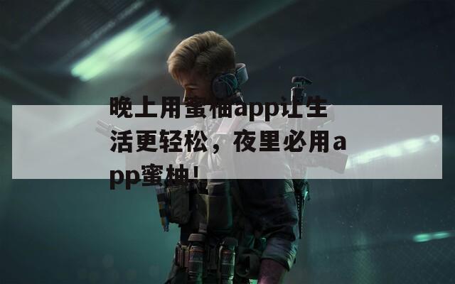 晚上用蜜柚app让生活更轻松，夜里必用app蜜柚！