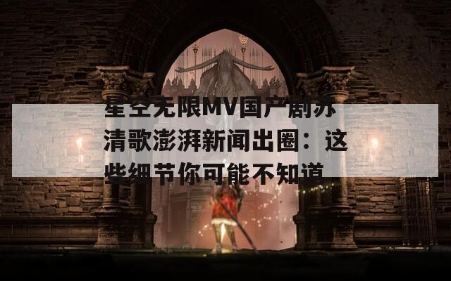 星空无限MV国产剧苏清歌澎湃新闻出圈：这些细节你可能不知道