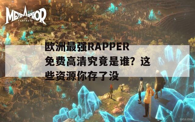 欧洲最强RAPPER免费高清究竟是谁？这些资源你存了没