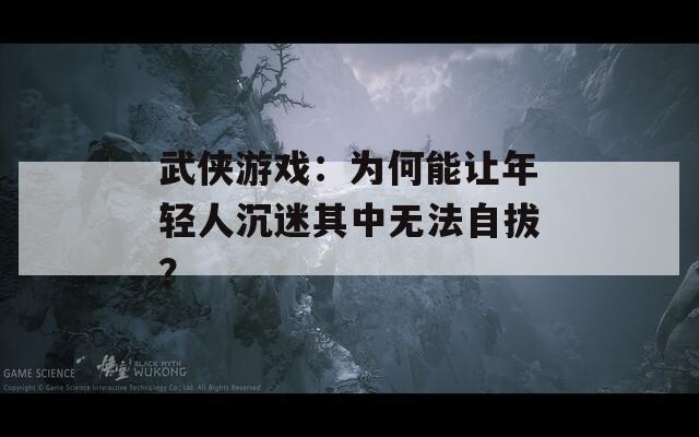 武侠游戏：为何能让年轻人沉迷其中无法自拔？