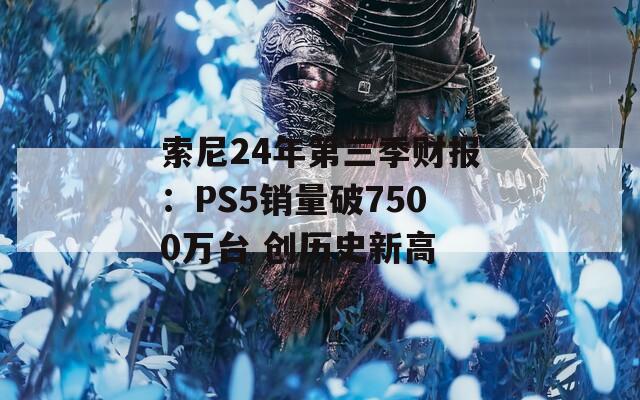 索尼24年第三季财报：PS5销量破7500万台 创历史新高